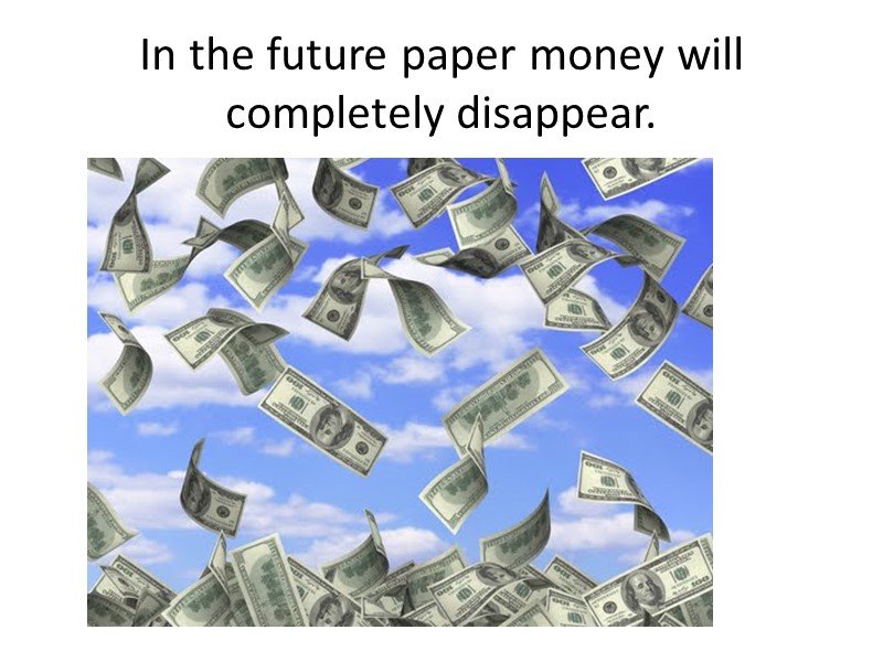 In the future paper money will completely disappear.